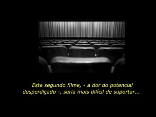 Este segundo filme, - a dor do potencial desperdiçado -, seria mais difícil de suportar...  