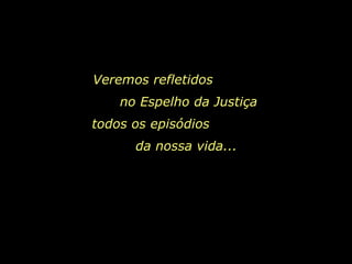 Veremos refletidos  no Espelho da Justiça todos os episódios  da nossa vida...  