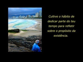 Cultive o hábito de dedicar parte do teu tempo para refletir sobre o propósito da existência.  