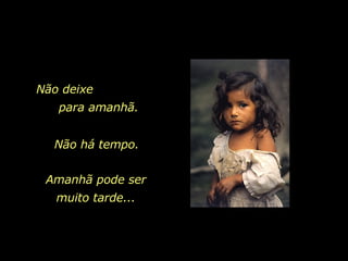 Não deixe  para amanhã. Não há tempo.  Amanhã pode ser muito tarde... 