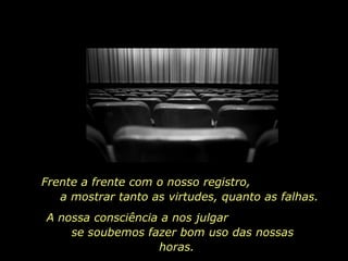 Frente a frente com o nosso registro,  a mostrar tanto as virtudes, quanto as falhas. A nossa consciência a nos julgar  se soubemos fazer bom uso das nossas horas. 