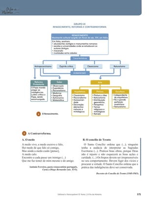 Editável e fotocopiável © Texto | O Fio da História 171
GRUPO III
RENASCIMENTO, REFORMA E CONTRARREFORMA
A. O medo
A medo vivo, a medo escrevo e falo,
Hei medo de que falo só comigo,
Mas ainda a medo cuido [penso],
A medo calo.
Encontro a cada passo um inimigo (...)
Que me faz temer de mim mesmo e do amigo.
António Ferreira, poeta renascentista português,
Carta a Diogo Bernardes (séc. XVI).
B. O concílio de Trento
O Santo Concílio ordena que (...), ninguém
tenha a audácia de interpretar as Sagradas
Escrituras (...). Praticai boas obras, porque Deus
não é injusto e não esquecerá as boas ações e
caridade. (...) Os bispos devem ser irrepreensíveis
no seu comportamento. Devem fugir dos vícios e
procurar a virtude. O Santo Concílio ordena que a
prática das indulgências deve ser conservada.
Decretos do Concílio de Trento (1545-1563).
5 A Contrarreforma.
4 O Renascimento.
 