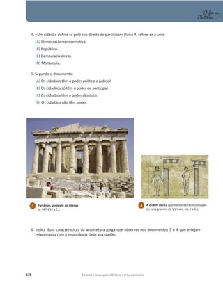 178 Editável e fotocopiável © Texto | O Fio da História
4. «Um cidadão define-se pelo seu direito de participar» (linha 4) refere-se a uma:
(A) Democracia representativa.
(B) República.
(C) Democracia direta.
(D) Monarquia.
5. Segundo o documento:
(A) Os cidadãos têm o poder político e judicial.
(B) Os cidadãos só têm o poder de participar.
(C) Os cidadãos têm o poder absoluto.
(D) Os cidadãos não têm poder.
6. Indica duas características da arquitetura grega que observas nos documentos 3 e 4 que estejam
relacionadas com a importância dada ao cidadão.
3 Parténon, acrópole de Atenas
(c. 447-433 a.C.).
4 A ordem dórica (pormenor de reconstituição
de uma gravura de Vitrúvio, séc. I a.C.).
 
