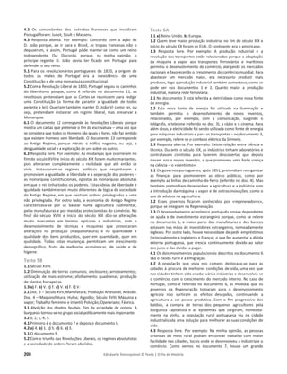 208 Editável e fotocopiável © Texto | O Fio da História
4.2 Os comandantes dos exércitos franceses que invadiram
Portugal foram: Junot, Soult e Massena.
4.3 Resposta aberta. Por exemplo: Concordo com a ação de
D. João porque, ao ir para o Brasil, as tropas francesas não o
depuseram, e assim, Portugal pôde manter-se como um reino
independente. Ou: Discordo, porque, na minha opinião, o
príncipe regente D. João devia ter ficado em Portugal para
defender o seu reino.
5.1 Para os revolucionários portugueses de 1820, a origem de
todos os males de Portugal era a inexistência de uma
Constituição e de uma monarquia constitucional.
5.2 Com a Revolução Liberal de 1820, Portugal seguiu os caminhos
do liberalismo porque, como é referido no documento 11, os
revoltosos pretendiam que as Cortes se reunissem para redigir
uma Constituição (a forma de garantir a igualdade de todos
perante a lei). Queriam também manter D. João VI como rei, ou
seja, pretendiam instaurar um regime liberal, mas preservar a
Monarquia.
6.1 O documento 12 corresponde às Revoluções Liberais porque
mostra um cartaz que pretende o fim da escravatura – uma vez que
se considera que todos os Homens são iguais e livres, não faz sentido
que existam Homens sem liberdade. O documento 13 corresponde
ao Antigo Regime, porque retrata o tráfico negreiro, ou seja, a
desigualdade social e a exploração de uns sobre os outros.
6.2 Resposta livre. Por exemplo: As mudanças que ocorreram no
fim do século XVIII e início do século XIX foram muito marcantes,
pois alteraram completamente a realidade que até então se
vivia. Instauraram-se regimes políticos que respeitavam e
promoviam a igualdade, a liberdade e a separação dos poderes –
as monarquias constitucionais, opostas às monarquias absolutas
em que o rei tinha todos os poderes. Estas ideias de liberdade e
igualdade também eram muito diferentes da lógica da sociedade
do Antigo Regime, em que existiam ordens privilegiadas e uma
não privilegiada. Por outro lado, a economia do Antigo Regime
caracterizava-se por se basear numa agricultura rudimentar,
pelas manufaturas e por medidas protecionistas do comércio. No
final do século XVIII e início do século XIX dão-se alterações
muito marcantes em termos agrícolas e industriais, com o
desenvolvimento de técnicas e máquinas que provocaram
alterações na produção (maquinofatura) e na quantidade e
qualidade dos bens produzidos, quer em quantidade, quer em
qualidade. Todas estas mudanças permitiram um crescimento
demográfico, fruto de melhorias económicas, de saúde e de
higiene.
Teste 5B
1.1 Século XVIII.
1.2 Diminuição de terras comunais; enclosures; arroteamentos;
utilização de mais estrume; afolhamento quadrienal; produção
de plantas forrageiras.
1.3 a) F. b) V. c) F. d) V. e) F. f) V.
2.1 Doc. 3 – Século XVII; Manufatura; Produção Artesanal; Artesão.
Doc. 4 – Maquinofatura; Hulha; Algodão; Século XVIII; Máquina a
vapor; Trabalho feminino e infantil; Poluição; Operariado; Fábrica.
3.1 Abolição dos direitos feudais. Fim da sociedade de ordens. A
burguesia tornou-se no grupo social politicamente mais importante.
3.2 3; 2; 1; 4; 5.
4.1 Primeiro é o documento 7 e depois o documento 6.
4.2 a) 4. b) 1. c) 5. d) 6. e) 3.
5.1 O documento 9.
5.2 Com o triunfo das Revoluções Liberais, os regimes absolutistas
e a sociedade de ordens foram abolidos.
Teste 6A
1.1 a) Reino Unido. b) Europa.
1.2 Quem teve maior produção industrial no fim do século XIX e
início do século XX foram os EUA. O continente era o americano.
1.3 Resposta livre. Por exemplo: A produção industrial e a
revolução dos transportes estão relacionadas porque a adaptação
da máquina a vapor aos transportes ferroviários e marítimos
permitiu o desenvolvimento do comércio, alargando os mercados
nacionais e favorecendo o crescimento do comércio mundial. Para
abastecer um mercado maior, era necessário produzir mais
produtos, logo a produção industrial também aumentava, como se
pode ver nos documentos 1 e 2. Quanto maior a produção
industrial, maior a rede ferroviária.
2.1 No documento 3 está referida a eletricidade como nova fonte
de energia.
2.2 Esta nova fonte de energia foi utilizada na iluminação e
também permitiu o desenvolvimento de novos inventos,
relacionados, por exemplo, com a comunicação, surgindo o
telégrafo, o telefone (referido no doc. 3), a rádio e o cinema. Para
além disso, a eletricidade foi sendo utilizada como fonte de energia
para máquinas industriais e para os transportes – no documento 3,
por exemplo, refere-se o comboio elétrico da Siemens.
2.3 Resposta aberta. Por exemplo: Existe relação entre ciência e
técnica. Durante o século XIX, as indústrias tinham laboratórios e
contratavam cientistas para fazerem descobertas que depois
davam azo a novos inventos, o que promoveu uma forte crença
na ciência – o «cientismo».
3.1 Os governos portugueses, após 1851, pretendiam reorganizar
as finanças para promoverem as obras públicas, como por
exemplo as linhas de caminho-de-ferro (referido no doc. 4). Mas
também pretendiam desenvolver a agricultura e a indústria com
a introdução da máquina a vapor e de outras inovações, como o
uso de adubos na agricultura.
3.2 Esses governos ficaram conhecidos por «regeneradores»,
porque se integram na Regeneração.
3.3 O desenvolvimento económico português estava dependente
de ajuda e de investimento estrangeiro porque, como se refere
no documento 5, a maior parte das manufaturas e dos bancos
estavam nas mãos de investidores estrangeiros, nomeadamente
ingleses. Por outro lado, houve necessidade de pedir empréstimos
(principalmente a Inglaterra e França), o que fez aumentar a dívida
externa portuguesa, que crescia continuamente devido ao valor
dos juros e das dívidas a pagar.
4.1 Os dois movimentos populacionais descritos no documento 6
são o êxodo rural e a emigração.
4.2 A população que vivia nos campos deslocava-se para as
cidades à procura de melhores condições de vida, uma vez que
nas cidades tinham sido criadas várias indústrias e desenvolvia-se
o comércio, com o crescimento do mercado interno. No caso de
Portugal, como é referido no documento 6, as medidas que os
governos da Regeneração tomaram para o desenvolvimento
agrícola não surtiram os efeitos desejados, continuando a
agricultura a ser pouco produtiva. Com o fim progressivo dos
baldios, a compra de terras dos pequenos agricultores pela
burguesia capitalista e as epidemias que surgiram, nomeada-
mente na vinha, a população rural portuguesa viu na cidade
industrializada uma solução para melhorar as suas condições de
vida.
4.3 Resposta livre. Por exemplo: Na minha opinião, as pessoas
oriundas do meio rural podiam encontrar trabalho com maior
facilidade nas cidades, locais onde se desenvolveu a indústria e o
comércio. Como vemos no documento 7, houve um grande
 