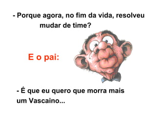 - Porque agora, no fim da vida, resolveu mudar de time? E o pai: - É que eu quero que morra mais  um Vascaino...   