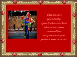 H avia um
    garotinho
que todas os dias
  oferecia rosas
    verm elhas
 às pessoas que
passavam na rua.
 