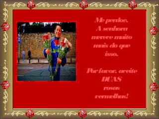 M perdoe.
   e
  A senhora
 merece m  uito
 m do que
   ais
     isso.

P favor, aceite
 or
    DUAS
     rosas
  verm elhas!
 