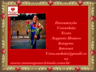 F atação
                      orm
                     Verarduin
                        Texto
                  Augusto B  ranco
                       Imagens
                       Internet
               Vera.arduin@ ail.co
                              gm
                          m
www.mensagensvirtuais.com .br
 