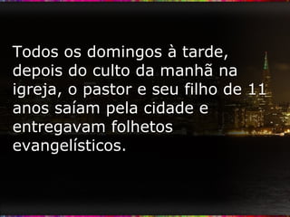 Todos os domingos à tarde, depois do culto da manhã na igreja, o pastor e seu filho de 11 anos saíam pela cidade e entregavam folhetos evangelísticos. 