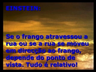 EINSTEIN: Se o frango atravessou a rua ou se a rua se moveu em direcção ao frango, depende do ponto de vista. Tudo é relativo! 