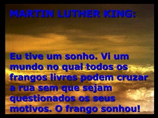 MARTIN LUTHER KING: Eu tive um sonho. Vi um mundo no qual todos os frangos livres podem cruzar a rua sem que sejam questionados os seus motivos. O frango sonhou! 