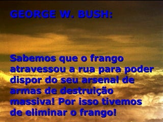 GEORGE W. BUSH: Sabemos que o frango atravessou a rua para poder dispor do seu arsenal de armas de destruição massiva! Por isso tivemos de eliminar o frango! 