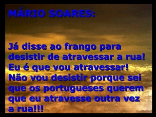 MÁRIO SOARES: Já disse ao frango para desistir de atravessar a rua! Eu é que vou atravessar! Não vou desistir porque sei que os portugueses querem que eu atravesse outra vez a rua!!! 