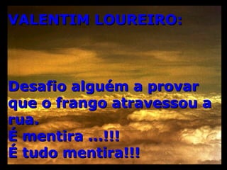 VALENTIM LOUREIRO: Desafio alguém a provar que o frango atravessou a rua.  É mentira ...!!!  É tudo mentira!!! 
