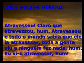 LUÍS FILIPE VIEIRA: Atravessou! Claro que atravessou, hum. Atravessou e todo o mundo sabia que ele ia atravessar, toda a gente viu e ninguém fez nada, hum.  Eu vi-o atravessar, hum! 