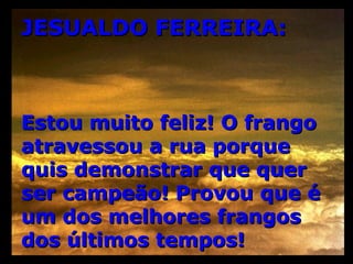 JESUALDO FERREIRA: Estou muito feliz! O frango atravessou a rua porque quis demonstrar que quer ser campeão! Provou que é um dos melhores frangos dos últimos tempos! 