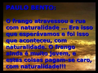 PAULO BENTO: O frango atravessou a rua com naturalidade ... Era isso que esperávamos e foi isso que aconteceu, com naturalidade. O frango ainda é muito jovem, e estas coisas pagam-se caro, com naturalidade!!! 