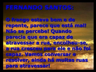 FERNANDO SANTOS: O frango estava bem e de repente, parece que está mal! Não se percebe! Quando parecia que era capaz de atravessar a rua, encolheu-se, a rua cresceu para ele e não foi capaz. Vamos conversar e resolver, ainda há muitas ruas para atravessar! 