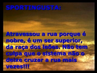 SPORTINGUSTA: Atravessou a rua porque é nobre, é um ser superior,  da raça dos leões. Não tem culpa que o sistema não o deixe cruzar a rua mais vezes!!! 