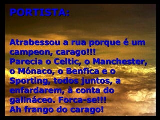 PORTISTA: Atrabessou a rua porque é um campeon, carago!!! Parecia o Celtic, o Manchester, o Mónaco, o Benfica e o Sporting, todos juntos, a enfardarem, à conta do galináceo. Forca-se!!! Ah frango do carago! 