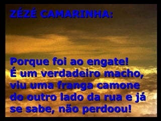 ZÉZÉ CAMARINHA: Porque foi ao engate! É um verdadeiro macho, viu uma franga camone do outro lado da rua e já se sabe, não perdoou! 