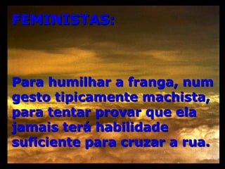FEMINISTAS: Para humilhar a franga, num gesto tipicamente machista, para tentar provar que ela jamais terá habilidade suficiente para cruzar a rua. 