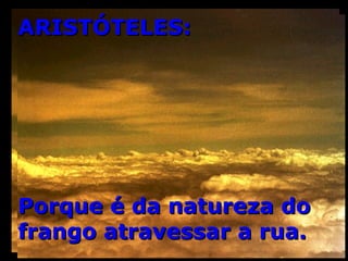 ARISTÓTELES: Porque é da natureza do frango atravessar a rua. 