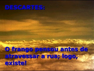 DESCARTES: O frango pensou antes de atravessar a rua; logo, existe! 