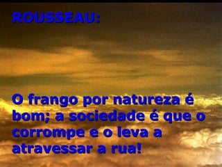 ROUSSEAU: O frango por natureza é bom; a sociedade é que o corrompe e o leva a atravessar a rua! 