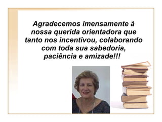 Agradecemos imensamente à nossa querida orientadora que tanto nos incentivou, colaborando com toda sua sabedoria, paciência e amizade!!!   
