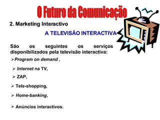 O Futuro da Comunicação Program on demand  ,  Internet  na TV,  ZAP, Tele-shopping , 2. Marketing Interactivo A TELEVISÃO INTERACTIVA São os seguintes os serviços disponibilizados pela televisão interactiva: Home-banking , Anúncios interactivos .   