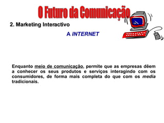 O Futuro da Comunicação 2. Marketing Interactivo A  INTERNET Enquanto  meio de comunicação , permite que as empresas dêem a conhecer os seus produtos e serviços interagindo com os consumidores, de forma mais completa do que com os  media  tradicionais. 