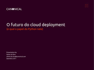 O futuro do cloud deployment
(e qual o papel do Python nele)




Presentation by
Sidnei da Silva
sidnei.da.silva@canonical.com
Setembro 2011
 