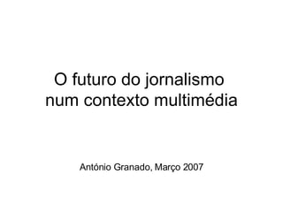 O futuro do jornalismo  num contexto multimédia António Granado, Março 2007 