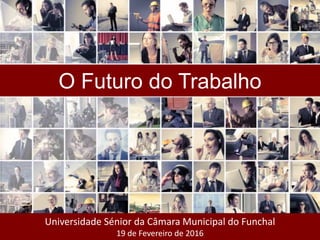 Universidade Sénior da Câmara Municipal do Funchal
19 de Fevereiro de 2016
O Futuro do Trabalho
 