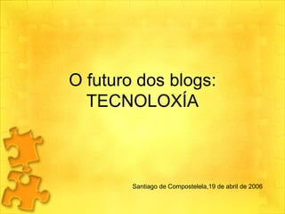 O futuro dos blogs: TECNOLOXÍA Santiago de Compostelela,19 de abril de 2006 