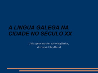 A LINGUA GALEGA NA CIDADE NO SÉCULO XX Unha aproximación sociolingüística,  de Gabriel Rei-Doval 