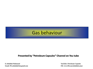 Gas behaviour
Presented by “Petroleum Capsules” Channel on You tube
E.Abdullah Mahmoud YouTube: Petroleum Capsules
Email: PE.abdullah36@gmail.com FB: www.FB.com/abdullah.amar
 