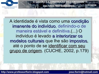 A identidade é vista como uma  condição imanente do indivíduo , definindo-o de maneira estável e definitiva .(...) O individuo é levado  a interiorizar os modelos culturais  que lhe são  impostos , até o ponto de se  identificar com seu grupo de origem . (CUCHE, 2002, p.179) 