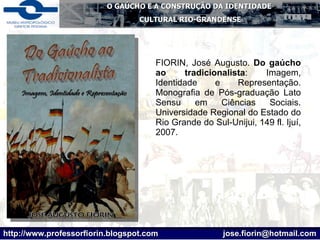FIORIN, José Augusto.  Do gaúcho ao tradicionalista : Imagem, Identidade e Representação. Monografia de Pós-graduação Lato Sensu em Ciências Sociais. Universidade Regional do Estado do Rio Grande do Sul-Unijui, 149 fl. Ijuí, 2007. 