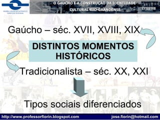 DISTINTOS MOMENTOS HISTÓRICOS Gaúcho – séc. XVII, XVIII, XIX Tradicionalista – séc. XX, XXI Tipos sociais diferenciados 