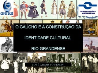 O GAÚCHO E A CONSTRUÇÃO DA IDENTIDADE CULTURAL  RIO-GRANDENSE JOSÉ AUGUSTO FIORIN   MUSEU ANTROPOLÓGICO   DIRETOR PESTANA 