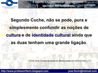 Segundo Cuche, não se pode, pura e simplesmente confundir as noções de  cultura  e de  identidade cultural  ainda que as duas tenham uma grande ligação . CUCHE, Denys.  A   noção   de   cultura   nas   ciências   sociais .Bauru:EDUSC,2002. p.176.   