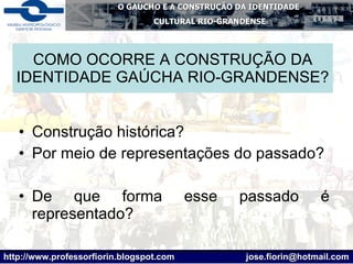COMO OCORRE A CONSTRUÇÃO DA IDENTIDADE GAÚCHA RIO-GRANDENSE? Construção histórica? Por meio de representações do passado? De que forma esse passado é representado? 