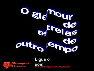 O glamour de estrelas de outro tempo Ligue o som www.mensagensvirtuais.com.br 