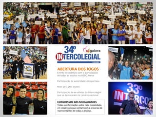 Evento de abertura com a participação
de todas as escolas no HSBC Arena
Participação de autoridades desportivas
Mais de 3.000 alunos
Participação de ex-atletas do Intercolegial
que se destacaram no cenário nacional
ABERTURA DOS JOGOS
Todas as informações sobre cada modalidade,
em congressos que contam com a presença de
representantes de todas as escolas.
CONGRESSOS DAS MODALIDADES
 