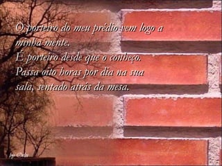 O porteiro do meu prédio vem logo a
minha mente.
É porteiro desde que o conheço.
Passa oito horas por dia na sua
sala, sentado atrás da mesa.
 