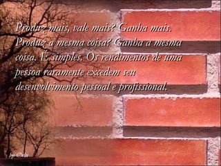 Produz mais, vale mais? Ganha mais.
Produz a mesma coisa? Ganha a mesma
coisa. É simples. Os rendimentos de uma
pessoa raramente excedem seu
desenvolvimento pessoal e profissional.
 