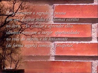 Para descobrir o segredo, a pessoa
tem que decifrar todos os idiomas escritos
no livro. Ao estudar e aprender estes
idiomas começam a surgir oportunidades
na vida do sujeito, e ele lentamente
(de forma segura) começa a prosperar.
 