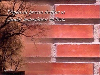 Depois ele precisa decifrar os
cálculos matemáticos do livro.
 